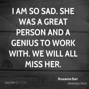 Roseanne Barr I am so sad She was a great person and a genius to