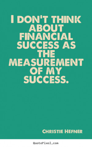 ... think about financial success as the measurement of my success