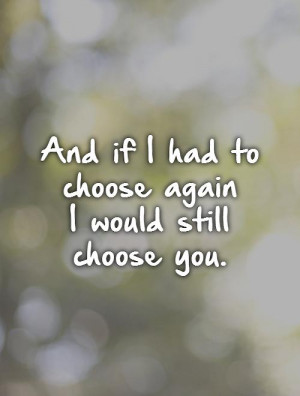 ... if I had to choose again I would still choose you. Picture Quote #1