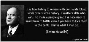 ... to kick them in the pants. That is what I shall do. - Benito Mussolini