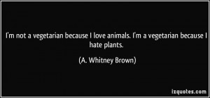 ... animals. I'm a vegetarian because I hate plants. - A. Whitney Brown