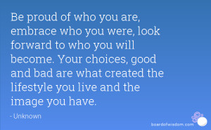 who you were, look forward to who you will become. Your choices, good ...