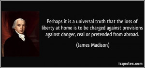 ... against danger, real or pretended from abroad. - James Madison