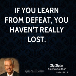 If you learn from defeat, you haven't really lost.