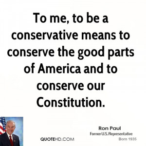 To me, to be a conservative means to conserve the good parts of ...