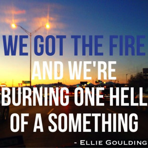 ... fire and we're burning one hell of a something ~ Ellie Goulding - Burn
