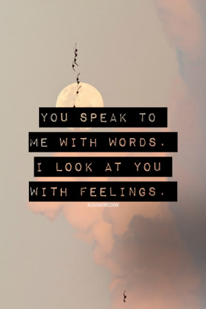 You speak to me with words. I look at you with feelings.