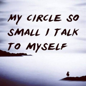 My circle [is] so small I talk to myself.