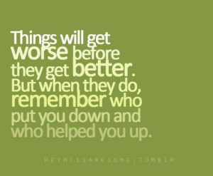 ... get better. But when they do, remember who put you down and who helped