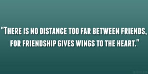 ... too far between friends, for friendship gives wings to the heart