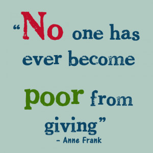 No one has ever become poor from giving.” – Anne Frank