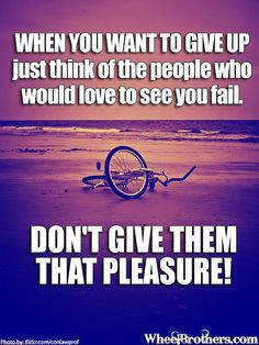 When you want to give up, just think of the people who would love to ...
