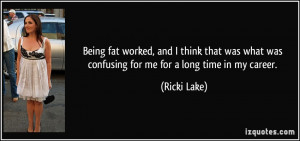 Being fat worked, and I think that was what was confusing for me for a ...