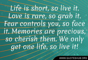 Life is short, so live it. Love is rare, so grab it. Fear controls you ...