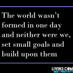 Set small goals and build upon them.