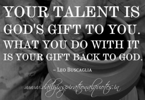 Your talent Is Gods Gift To You What You Do With It Is Your Gift Back ...