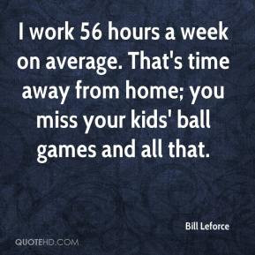 Bill Leforce - I work 56 hours a week on average. That's time away ...