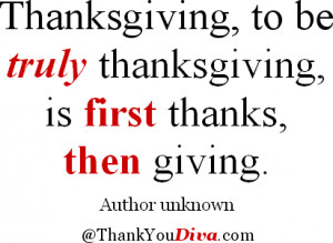 ... to be truly thanksgiving, is first thanks, then giving. Author unknown