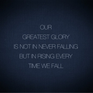 Our greatest glory is not in never falling, but in rising every time ...