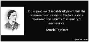 ... movement from security to insecurity of maintenance. - Arnold Toynbee