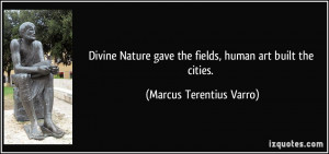 Divine Nature gave the fields, human art built the cities. - Marcus ...
