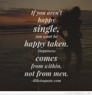 happy single, you wont be happy taken. Happiness comes from within ...