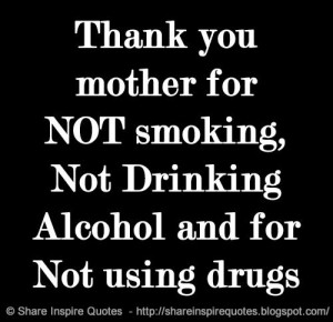Thank you mother for NOT smoking, Not Drinking Alcohol and for Not ...