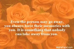 Even the person may go away, you always have their memories with you ...