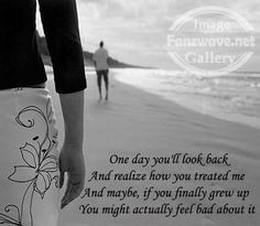 One day you'll look back and realize how you treated me,and maybe, if ...