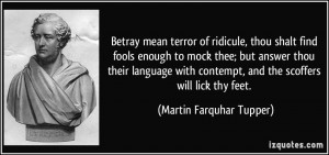Betray mean terror of ridicule, thou shalt find fools enough to mock ...