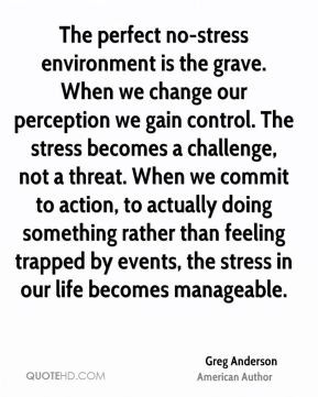 Greg Anderson - The perfect no-stress environment is the grave. When ...