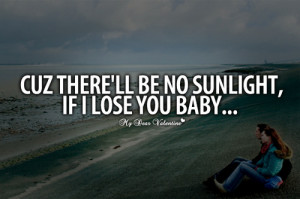 Cuz There’ll Be No Sunlight, If I Lose You Baby ~ Missing You Quote