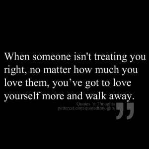 When someone isnt treating you right, no matter how much you love them ...