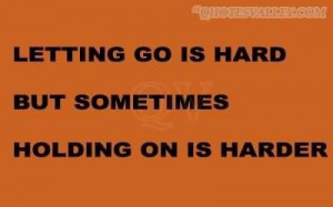 Letting go is hard but sometimes holding on is harder quote