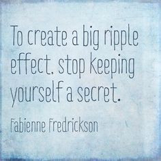To create a big ripple effect, stop keeping yourself a secret. #quotes ...