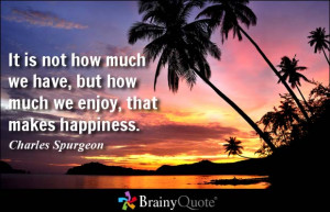 It is not how much we have, but how much we enjoy, that makes ...
