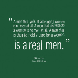 ... men that disrespects a women is no men at all a men that is their to