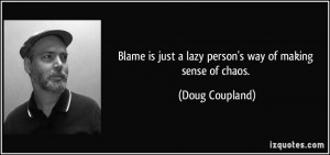 Blame is just a lazy person's way of making sense of chaos. - Doug ...