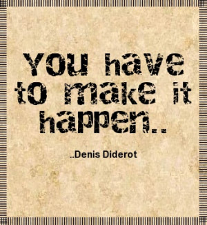 You have to make it happen. Denis Diderot