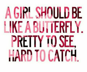 girl should be like a butterfly, pretty to see, hard to catch. 