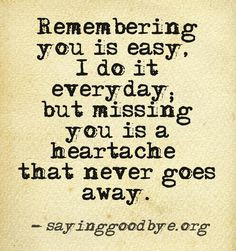 ... it everyday, but missing you is a heartache that never goes away. More