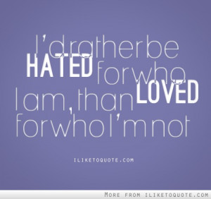 rather be hated for who I am