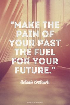 Make the pain of your past the fuel for your future.