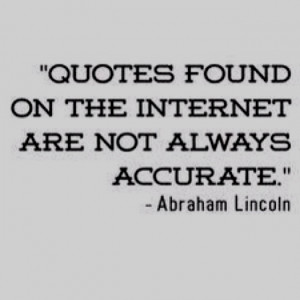 Quotes found on the Internet are not always accurate. Abe Lincoln