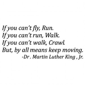 If you can't walk, Crawl. But, by all means keep moving 2 - Dr. Martin ...