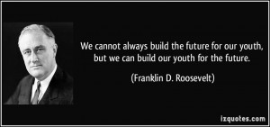 ... youth, but we can build our youth for the future. - Franklin D