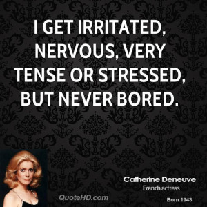 get irritated, nervous, very tense or stressed, but never bored.