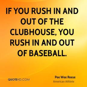 ... out of the clubhouse, you rush in and out of baseball. - Pee Wee Reese