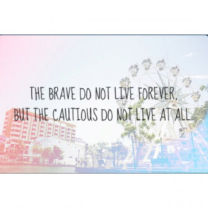 the brave do not live forever but the cautious do not live at all