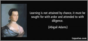 ... sought for with ardor and attended to with diligence. - Abigail Adams
